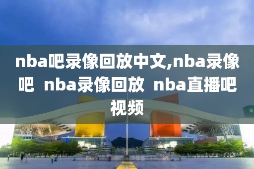 nba吧录像回放中文,nba录像吧  nba录像回放  nba直播吧视频-第1张图片-雷速体育