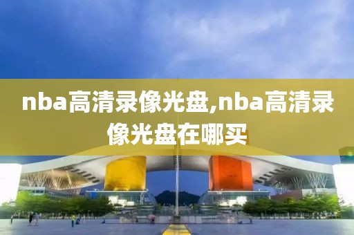 nba高清录像光盘,nba高清录像光盘在哪买-第1张图片-雷速体育