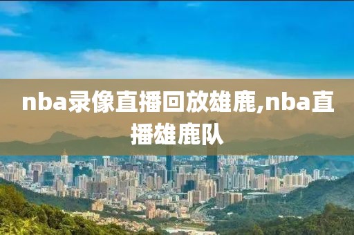 nba录像直播回放雄鹿,nba直播雄鹿队-第1张图片-雷速体育