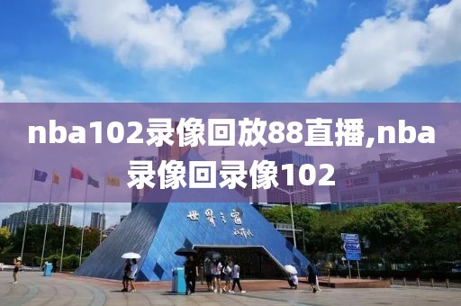 nba102录像回放88直播,nba录像回录像102-第1张图片-雷速体育