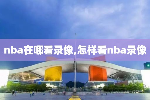 nba在哪看录像,怎样看nba录像-第1张图片-雷速体育