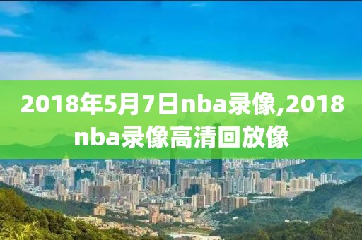 2018年5月7日nba录像,2018nba录像高清回放像-第1张图片-雷速体育