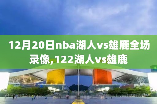 12月20日nba湖人vs雄鹿全场录像,122湖人vs雄鹿-第1张图片-雷速体育