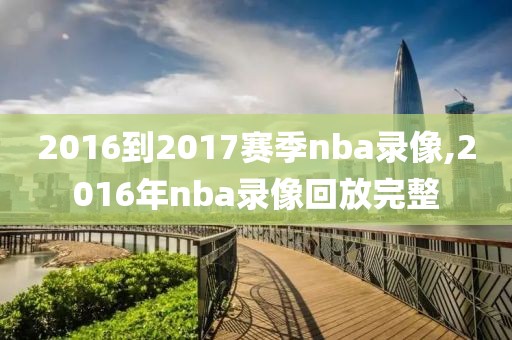 2016到2017赛季nba录像,2016年nba录像回放完整-第1张图片-雷速体育