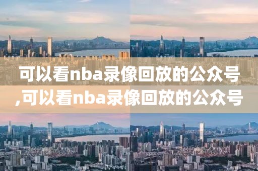 可以看nba录像回放的公众号,可以看nba录像回放的公众号-第1张图片-雷速体育