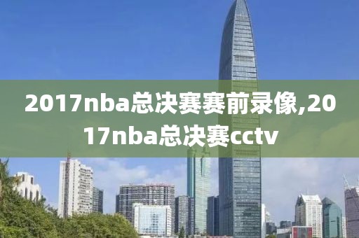 2017nba总决赛赛前录像,2017nba总决赛cctv-第1张图片-雷速体育