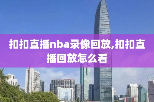 扣扣直播nba录像回放,扣扣直播回放怎么看-第1张图片-雷速体育