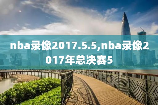 nba录像2017.5.5,nba录像2017年总决赛5-第1张图片-雷速体育