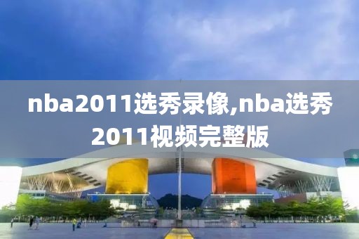 nba2011选秀录像,nba选秀2011视频完整版-第1张图片-雷速体育