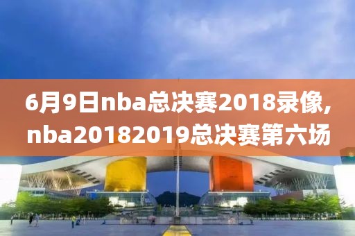 6月9日nba总决赛2018录像,nba20182019总决赛第六场-第1张图片-雷速体育