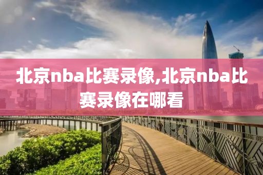 北京nba比赛录像,北京nba比赛录像在哪看-第1张图片-雷速体育