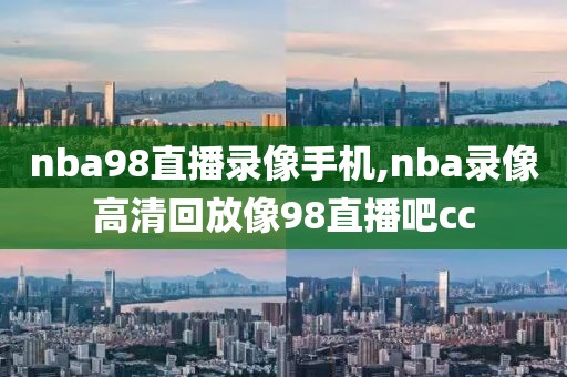 nba98直播录像手机,nba录像高清回放像98直播吧cc-第1张图片-雷速体育