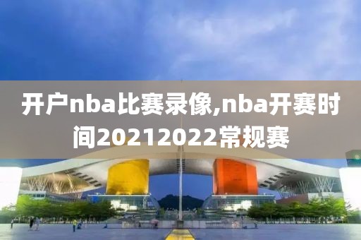 开户nba比赛录像,nba开赛时间20212022常规赛-第1张图片-雷速体育