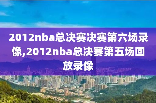 2012nba总决赛决赛第六场录像,2012nba总决赛第五场回放录像-第1张图片-雷速体育