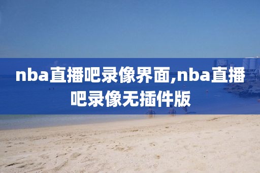 nba直播吧录像界面,nba直播吧录像无插件版-第1张图片-雷速体育