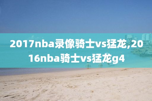 2017nba录像骑士vs猛龙,2016nba骑士vs猛龙g4-第1张图片-雷速体育