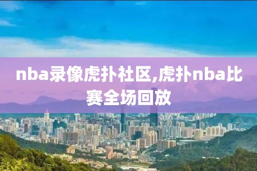 nba录像虎扑社区,虎扑nba比赛全场回放-第1张图片-雷速体育