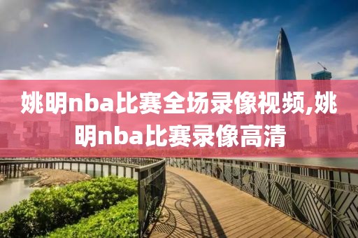 姚明nba比赛全场录像视频,姚明nba比赛录像高清-第1张图片-雷速体育