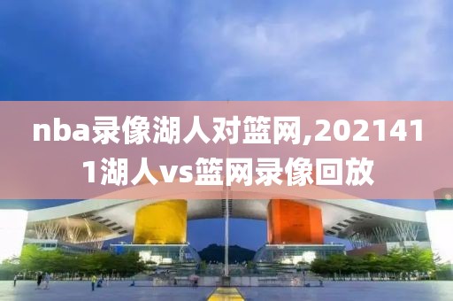 nba录像湖人对篮网,2021411湖人vs篮网录像回放-第1张图片-雷速体育