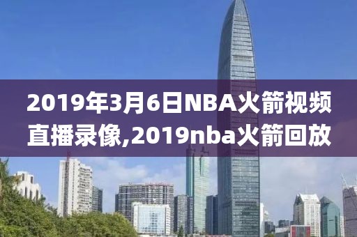 2019年3月6日NBA火箭视频直播录像,2019nba火箭回放-第1张图片-雷速体育