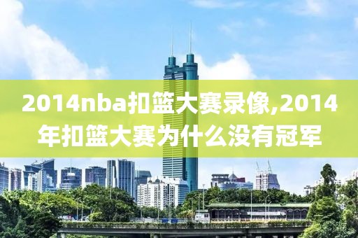 2014nba扣篮大赛录像,2014年扣篮大赛为什么没有冠军-第1张图片-雷速体育