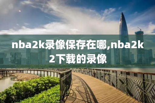 nba2k录像保存在哪,nba2k2下载的录像-第1张图片-雷速体育