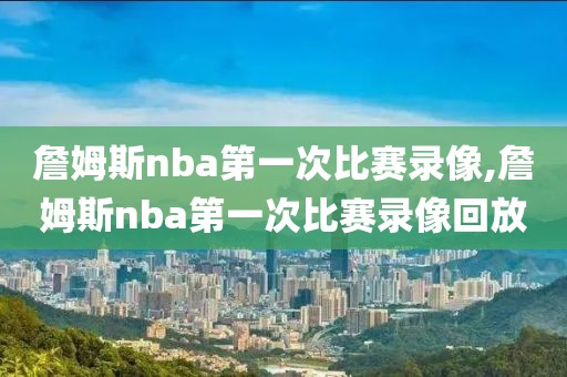 詹姆斯nba第一次比赛录像,詹姆斯nba第一次比赛录像回放-第1张图片-雷速体育