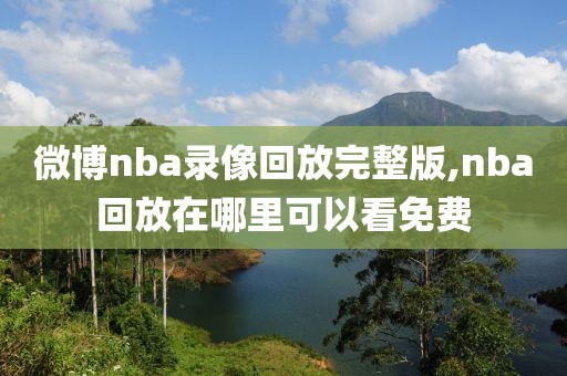 微博nba录像回放完整版,nba回放在哪里可以看免费-第1张图片-雷速体育