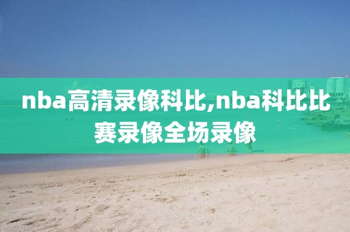 nba高清录像科比,nba科比比赛录像全场录像-第1张图片-雷速体育