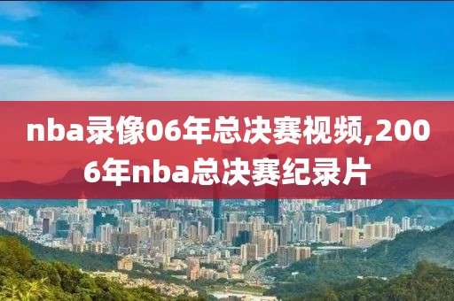 nba录像06年总决赛视频,2006年nba总决赛纪录片-第1张图片-雷速体育