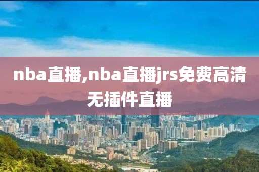 nba直播,nba直播jrs免费高清无插件直播-第1张图片-雷速体育