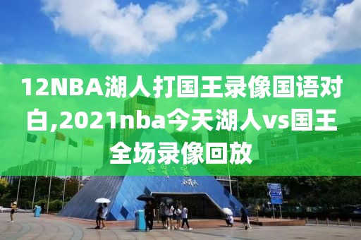 12NBA湖人打国王录像国语对白,2021nba今天湖人vs国王全场录像回放-第1张图片-雷速体育