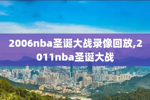 2006nba圣诞大战录像回放,2011nba圣诞大战-第1张图片-雷速体育