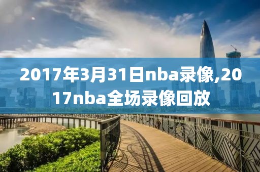 2017年3月31日nba录像,2017nba全场录像回放-第1张图片-雷速体育