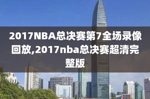 2017NBA总决赛第7全场录像回放,2017nba总决赛超清完整版-第1张图片-雷速体育