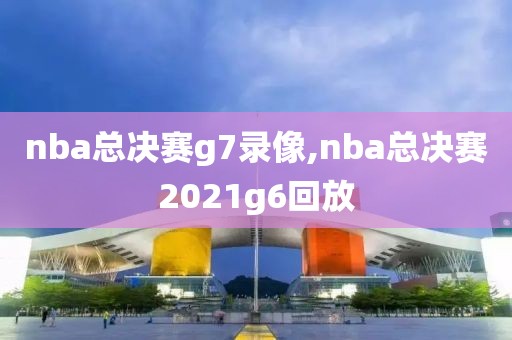 nba总决赛g7录像,nba总决赛2021g6回放-第1张图片-雷速体育