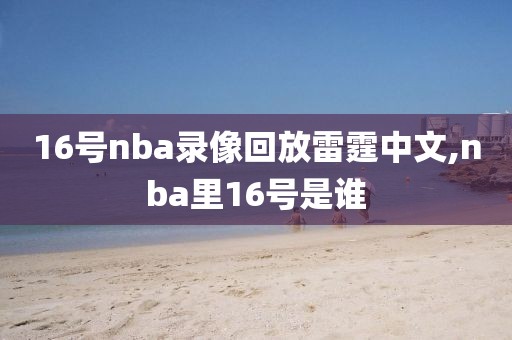 16号nba录像回放雷霆中文,nba里16号是谁-第1张图片-雷速体育