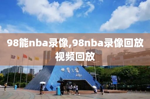 98能nba录像,98nba录像回放视频回放-第1张图片-雷速体育