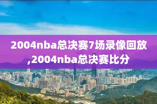 2004nba总决赛7场录像回放,2004nba总决赛比分-第1张图片-雷速体育