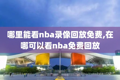 哪里能看nba录像回放免费,在哪可以看nba免费回放-第1张图片-雷速体育