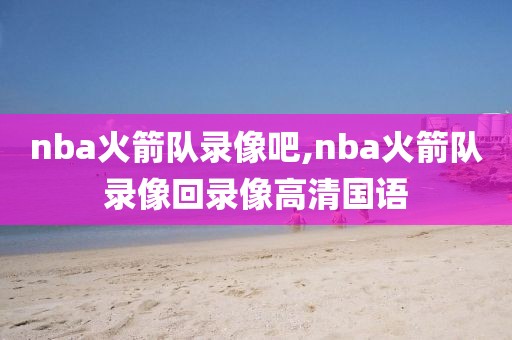 nba火箭队录像吧,nba火箭队录像回录像高清国语-第1张图片-雷速体育