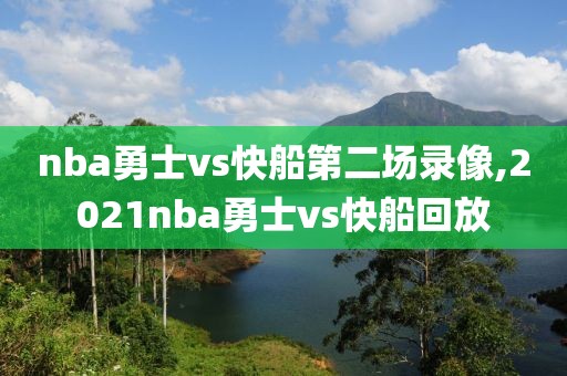 nba勇士vs快船第二场录像,2021nba勇士vs快船回放-第1张图片-雷速体育