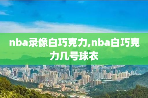 nba录像白巧克力,nba白巧克力几号球衣-第1张图片-雷速体育