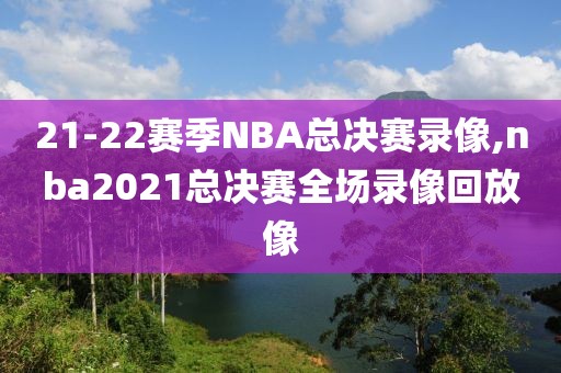 21-22赛季NBA总决赛录像,nba2021总决赛全场录像回放像-第1张图片-雷速体育