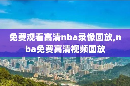 免费观看高清nba录像回放,nba免费高清视频回放-第1张图片-雷速体育