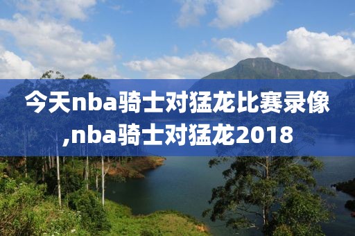 今天nba骑士对猛龙比赛录像,nba骑士对猛龙2018-第1张图片-雷速体育