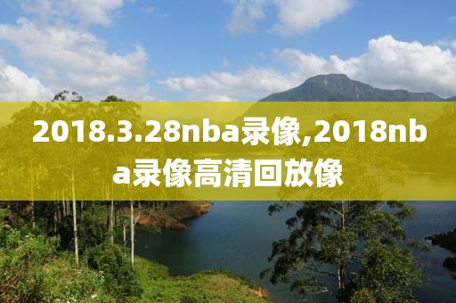 2018.3.28nba录像,2018nba录像高清回放像-第1张图片-雷速体育