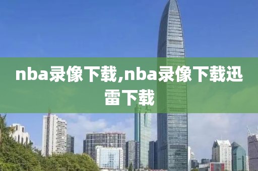 nba录像下载,nba录像下载迅雷下载-第1张图片-雷速体育