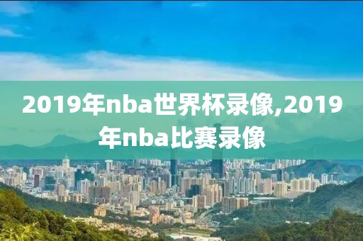 2019年nba世界杯录像,2019年nba比赛录像-第1张图片-雷速体育