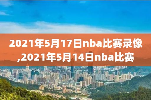 2021年5月17日nba比赛录像,2021年5月14日nba比赛-第1张图片-雷速体育